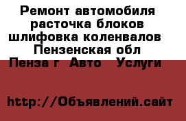 Ремонт автомобиля, расточка блоков, шлифовка коленвалов. - Пензенская обл., Пенза г. Авто » Услуги   